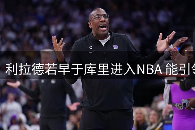 利拉德若早于库里进入NBA 能引领小球风潮吗？