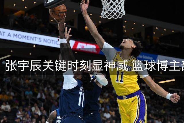 张宇辰关键时刻显神威 篮球博主剖析射手心理素质